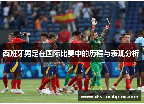 西班牙男足在国际比赛中的历程与表现分析 西班牙男足在国际比赛中的历程与表现分析