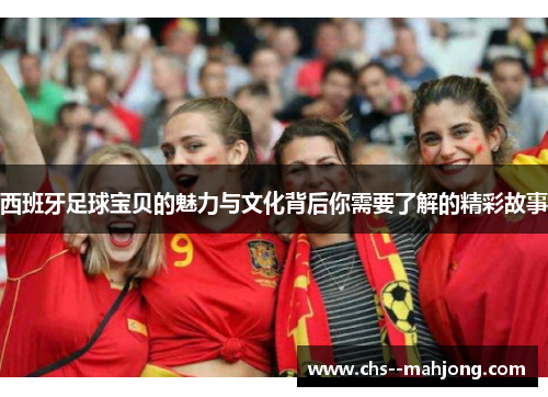 西班牙足球宝贝的魅力与文化背后你需要了解的精彩故事