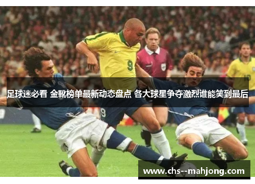 足球迷必看 金靴榜单最新动态盘点 各大球星争夺激烈谁能笑到最后