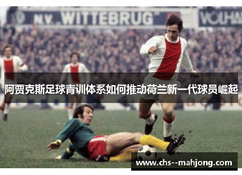 阿贾克斯足球青训体系如何推动荷兰新一代球员崛起