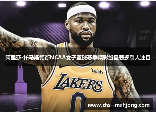 阿里莎·托马斯领衔NCAA女子篮球赛季精彩纷呈表现引人注目 阿里莎·托马斯领衔NCAA女子篮球赛季精彩纷呈表现引人注目