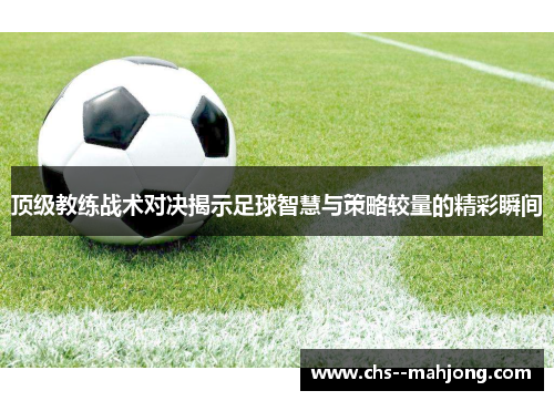 顶级教练战术对决揭示足球智慧与策略较量的精彩瞬间 顶级教练战术对决揭示足球智慧与策略较量的精彩瞬间