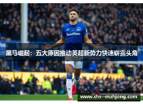 黑马崛起:五大原因推动英超新势力快速崭露头角 黑马崛起:五大原因推动英超新势力快速崭露头角