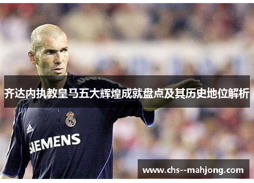 齐达内执教皇马五大辉煌成就盘点及其历史地位解析