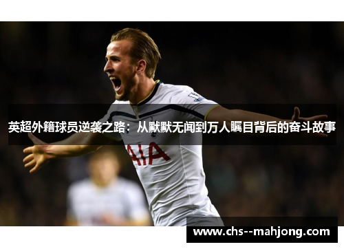 英超外籍球员逆袭之路：从默默无闻到万人瞩目背后的奋斗故事
