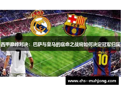 西甲巅峰对决：巴萨与皇马的宿命之战将如何决定冠军归属