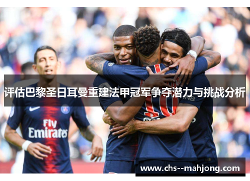 评估巴黎圣日耳曼重建法甲冠军争夺潜力与挑战分析 评估巴黎圣日耳曼重建法甲冠军争夺潜力与挑战分析