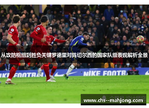 从攻防枢纽到胜负关键罗德里对阵切尔西的国家队级表现解析全景