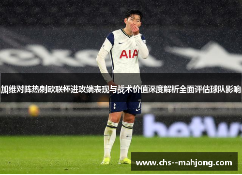 加维对阵热刺欧联杯进攻端表现与战术价值深度解析全面评估球队影响 加维对阵热刺欧联杯进攻端表现与战术价值深度解析全面评估球队影响
