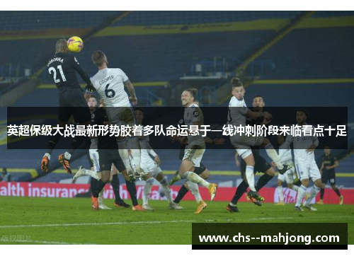 英超保级大战最新形势胶着多队命运悬于一线冲刺阶段来临看点十足