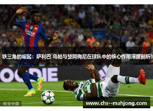 铁三角的崛起:萨利巴 乌帕与楚阿梅尼在球队中的核心作用深度剖析 铁三角的崛起:萨利巴 乌帕与楚阿梅尼在球队中的核心作用深度剖析