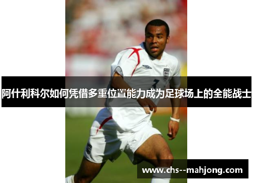 阿什利科尔如何凭借多重位置能力成为足球场上的全能战士