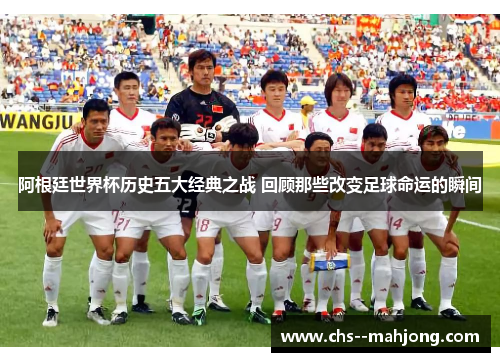 阿根廷世界杯历史五大经典之战 回顾那些改变足球命运的瞬间 阿根廷世界杯历史五大经典之战 回顾那些改变足球命运的瞬间