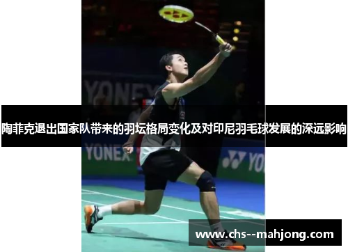 陶菲克退出国家队带来的羽坛格局变化及对印尼羽毛球发展的深远影响