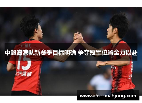 中超海港队新赛季目标明确 争夺冠军位置全力以赴