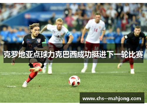 克罗地亚点球力克巴西成功挺进下一轮比赛