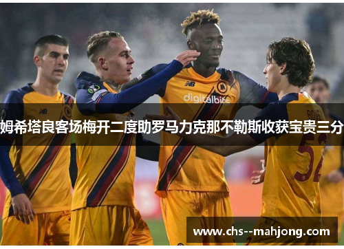 姆希塔良客场梅开二度助罗马力克那不勒斯收获宝贵三分