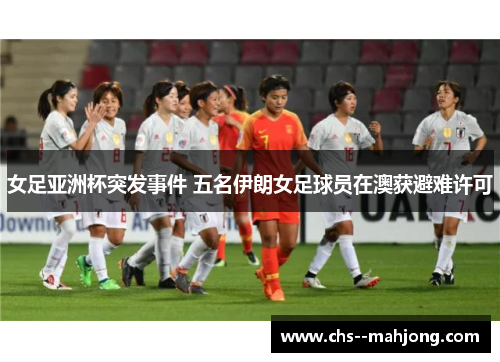 女足亚洲杯突发事件 五名伊朗女足球员在澳获避难许可