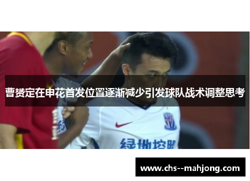 曹赟定在申花首发位置逐渐减少引发球队战术调整思考