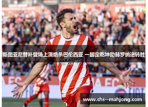 斯图亚尼替补登场上演绝杀巴伦西亚 一脚定乾坤助赫罗纳逆转胜 斯图亚尼替补登场上演绝杀巴伦西亚 一脚定乾坤助赫罗纳逆转胜