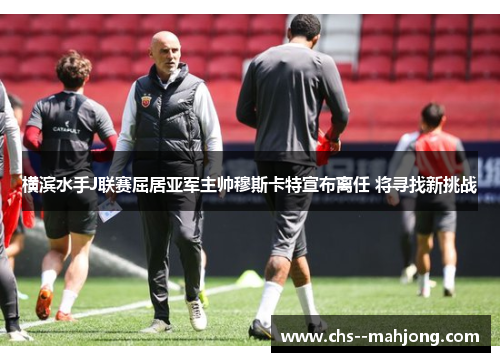 横滨水手J联赛屈居亚军主帅穆斯卡特宣布离任 将寻找新挑战 横滨水手J联赛屈居亚军主帅穆斯卡特宣布离任 将寻找新挑战