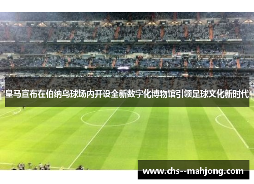 皇马宣布在伯纳乌球场内开设全新数字化博物馆引领足球文化新时代 皇马宣布在伯纳乌球场内开设全新数字化博物馆引领足球文化新时代