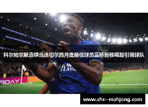 科尔帕尔默连续当选切尔西月度最佳球员蓝桥新核崛起引领球队 科尔帕尔默连续当选切尔西月度最佳球员蓝桥新核崛起引领球队