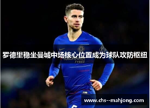 罗德里稳坐曼城中场核心位置成为球队攻防枢纽 罗德里稳坐曼城中场核心位置成为球队攻防枢纽