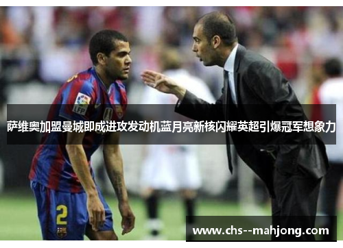 萨维奥加盟曼城即成进攻发动机蓝月亮新核闪耀英超引爆冠军想象力