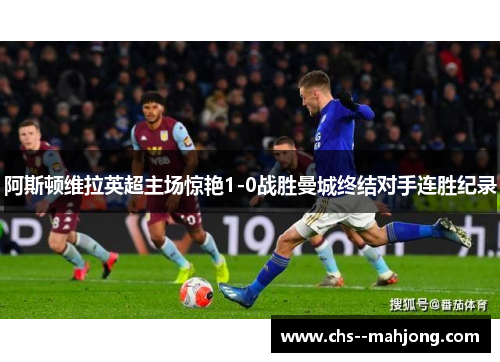 阿斯顿维拉英超主场惊艳1-0战胜曼城终结对手连胜纪录 阿斯顿维拉英超主场惊艳1-0战胜曼城终结对手连胜纪录