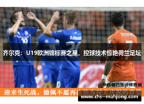 齐尔克：U19欧洲锦标赛之星，控球技术惊艳荷兰足坛