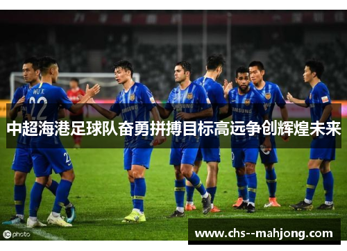 中超海港足球队奋勇拼搏目标高远争创辉煌未来