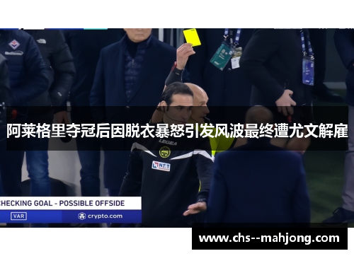 阿莱格里夺冠后因脱衣暴怒引发风波最终遭尤文解雇