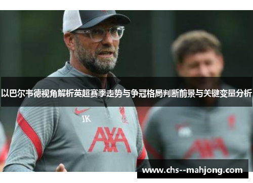以巴尔韦德视角解析英超赛季走势与争冠格局判断前景与关键变量分析 以巴尔韦德视角解析英超赛季走势与争冠格局判断前景与关键变量分析