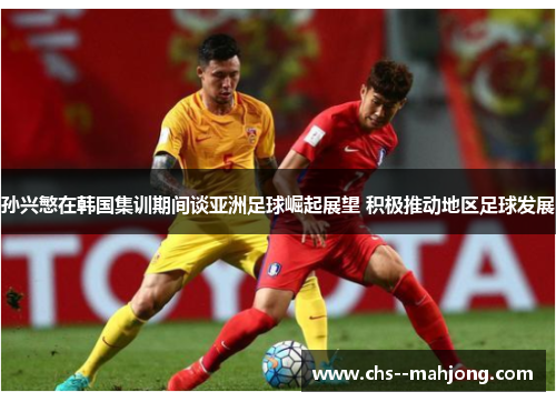 孙兴慜在韩国集训期间谈亚洲足球崛起展望 积极推动地区足球发展 孙兴慜在韩国集训期间谈亚洲足球崛起展望 积极推动地区足球发展
