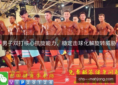 男子双打核心抗旋能力,稳定击球化解旋转威胁 男子双打核心抗旋能力,稳定击球化解旋转威胁