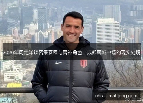2026年周定洋谈密集赛程与替补角色，成都蓉城中场的现实处境