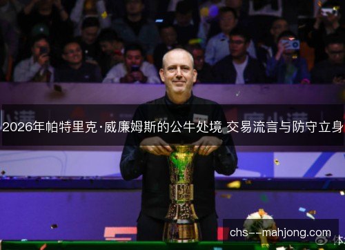 2026年帕特里克·威廉姆斯的公牛处境 交易流言与防守立身