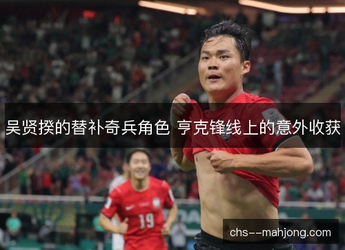 吴贤揆的替补奇兵角色 亨克锋线上的意外收获 吴贤揆的替补奇兵角色 亨克锋线上的意外收获